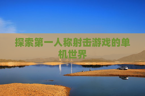 探索第一人称射击游戏的单机世界 探索第一人称射击游戏的单机世界