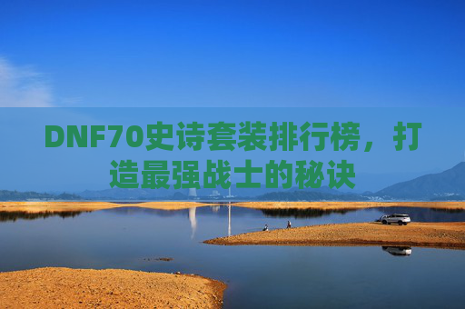 DNF70史诗套装排行榜，打造最强战士的秘诀