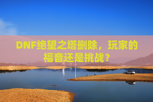 DNF绝望之塔删除，玩家的福音还是挑战？