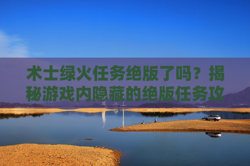 术士绿火任务绝版了吗?揭秘游戏内隐藏的绝版任务攻略 术士绿火任务绝版了吗?揭秘游戏内隐藏的绝版任务攻略