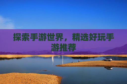 探索手游世界,精选好玩手游推荐 探索手游世界,精选好玩手游推荐