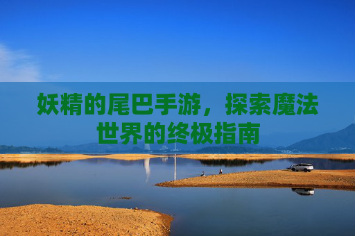 妖精的尾巴手游,探索魔法世界的终极指南 妖精的尾巴手游,探索魔法世界的终极指南