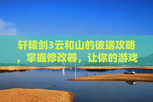 轩辕剑3云和山的彼端攻略，掌握修改器，让你的游戏之旅更加畅快！