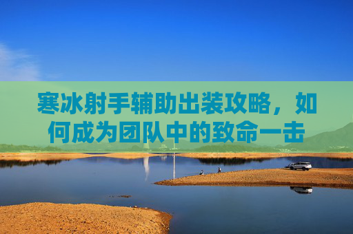 寒冰射手辅助出装攻略，如何成为团队中的致命一击