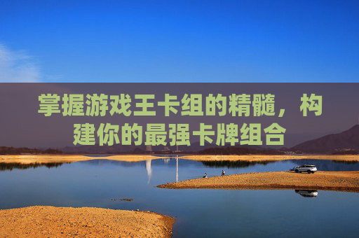 掌握游戏王卡组的精髓,构建你的最强卡牌组合 掌握游戏王卡组的精髓,构建你的最强卡牌组合