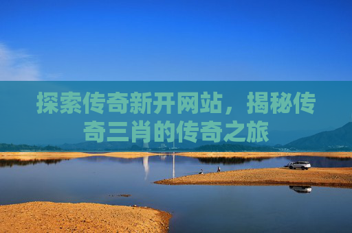 探索传奇新开网站，揭秘传奇三肖的传奇之旅