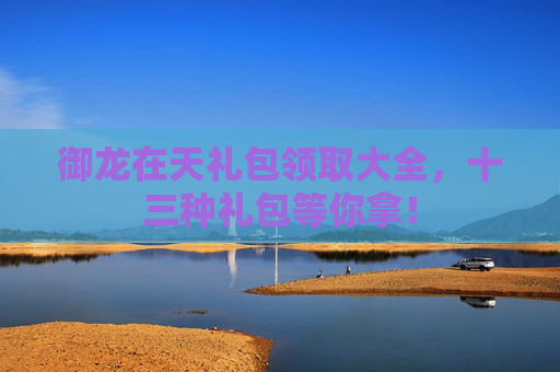 御龙在天礼包领取大全,十三种礼包等你拿! 御龙在天礼包领取大全,十三种礼包等你拿!