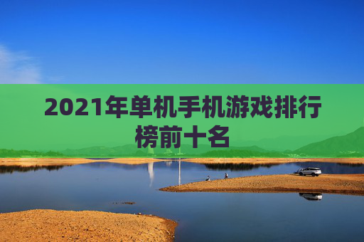 2021年单机手机游戏排行榜前十名 2021年单机手机游戏排行榜前十名