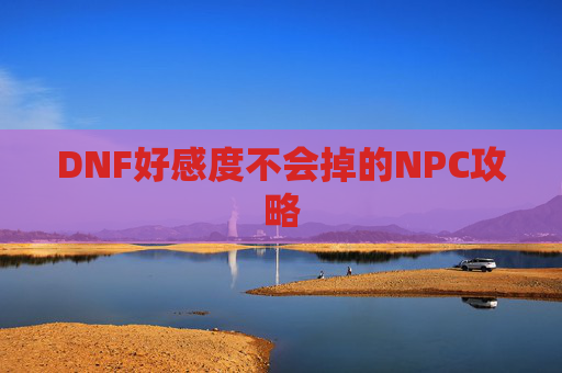 DNF好感度不会掉的NPC攻略 DNF好感度不会掉的NPC攻略
