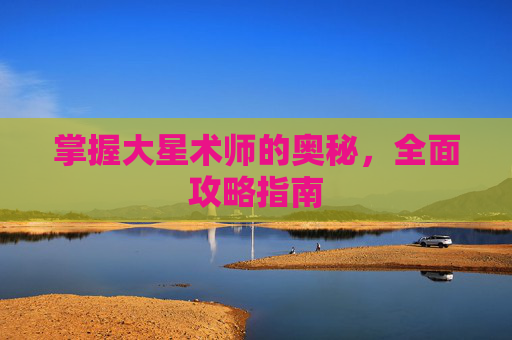 掌握大星术师的奥秘，全面攻略指南