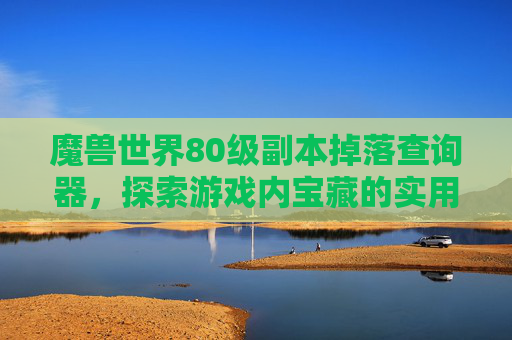 魔兽世界80级副本掉落查询器，探索游戏内宝藏的实用工具