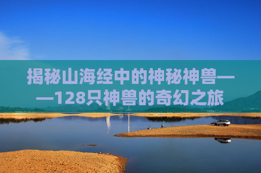 揭秘山海经中的神秘神兽——128只神兽的奇幻之旅