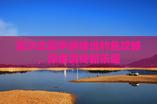 摩尔庄园手游传说钓鱼攻略，探索游戏新乐趣