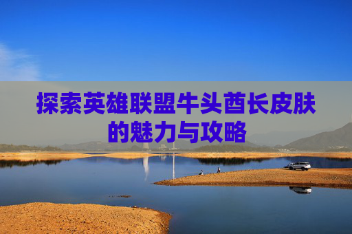 探索英雄联盟牛头酋长皮肤的魅力与攻略