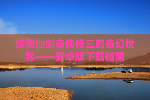 探索仙剑奇侠传三的奇幻世界——安卓版下载指南