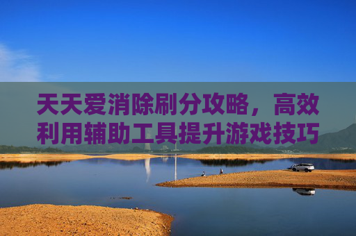 天天爱消除刷分攻略，高效利用辅助工具提升游戏技巧