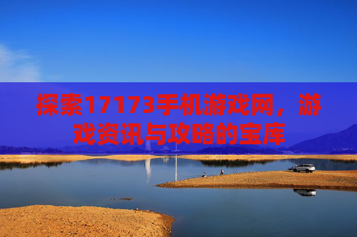 探索17173手机游戏网，游戏资讯与攻略的宝库