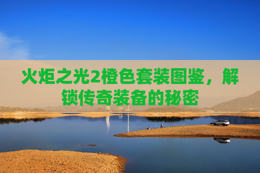 火炬之光2橙色套装图鉴，解锁传奇装备的秘密