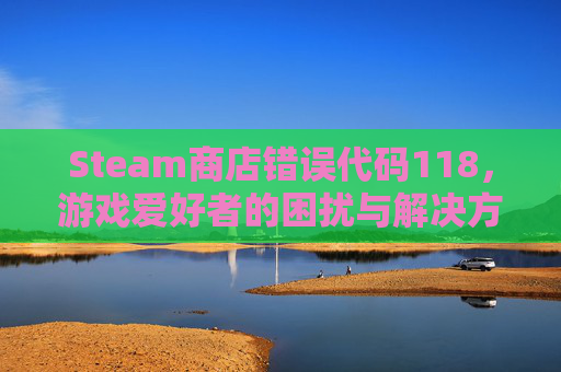 Steam商店错误代码118，游戏爱好者的困扰与解决方案