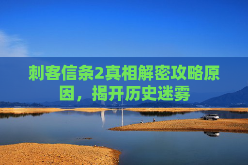 刺客信条2真相解密攻略原因，揭开历史迷雾