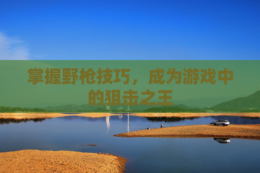掌握野枪技巧,成为游戏中的狙击之王 掌握野枪技巧,成为游戏中的狙击之王
