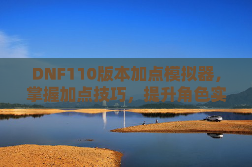DNF110版本加点模拟器,掌握加点技巧,提升角色实力 DNF110版本加点模拟器,掌握加点技巧,提升角色实力