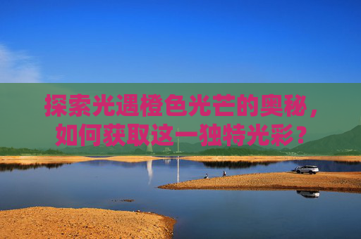 探索光遇橙色光芒的奥秘，如何获取这一独特光彩？