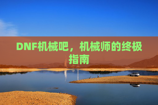 DNF机械吧,机械师的终极指南 DNF机械吧,机械师的终极指南