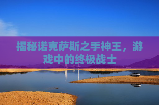 揭秘诺克萨斯之手神王，游戏中的终极战士