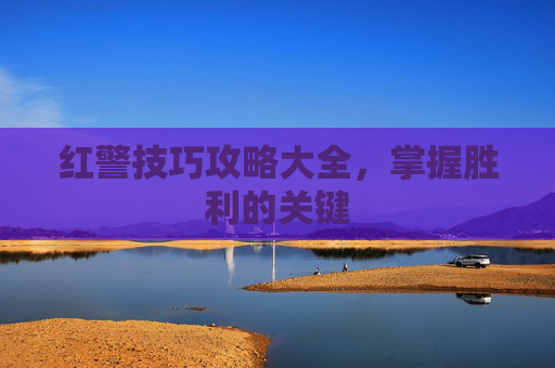 红警技巧攻略大全，掌握胜利的关键