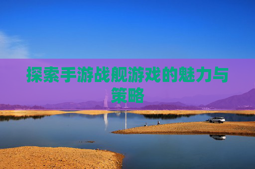 探索手游战舰游戏的魅力与策略 探索手游战舰游戏的魅力与策略