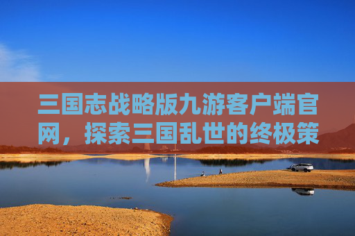 三国志战略版九游客户端官网，探索三国乱世的终极策略