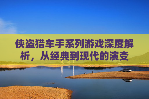 侠盗猎车手系列游戏深度解析，从经典到现代的演变