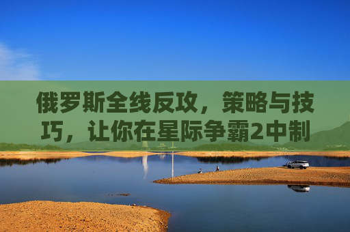 俄罗斯全线反攻，策略与技巧，让你在星际争霸2中制胜