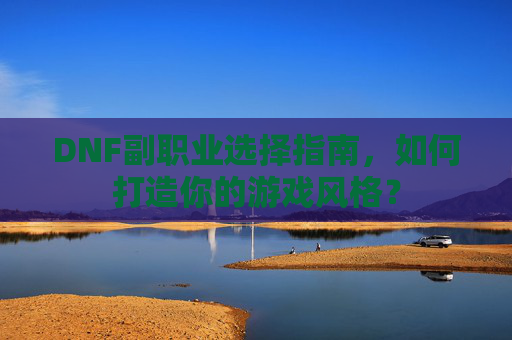 DNF副职业选择指南,如何打造你的游戏风格? DNF副职业选择指南,如何打造你的游戏风格?