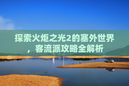 探索火炬之光2的塞外世界，客流派攻略全解析