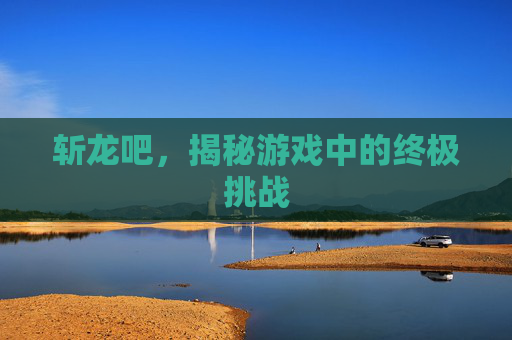 斩龙吧,揭秘游戏中的终极挑战 斩龙吧,揭秘游戏中的终极挑战
