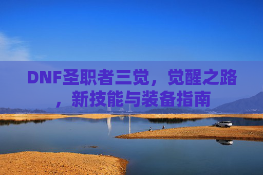DNF圣职者三觉，觉醒之路，新技能与装备指南