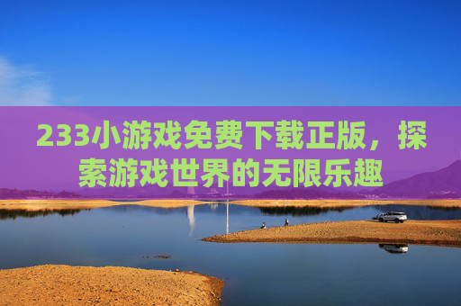 233小游戏免费下载正版，探索游戏世界的无限乐趣