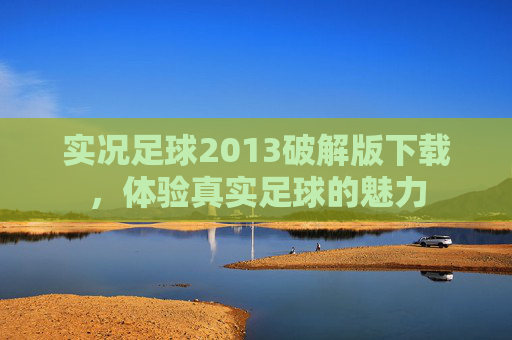 实况足球2013破解版下载，体验真实足球的魅力