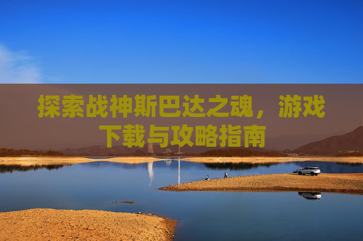 探索战神斯巴达之魂，游戏下载与攻略指南