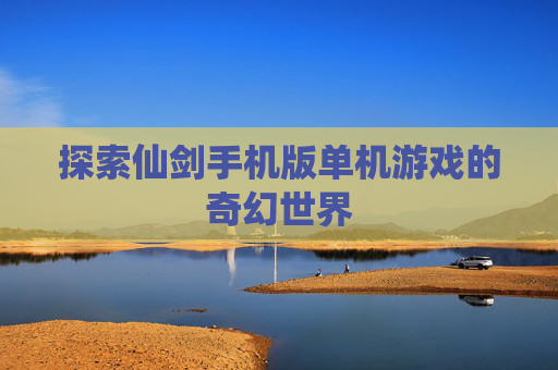 探索仙剑手机版单机游戏的奇幻世界