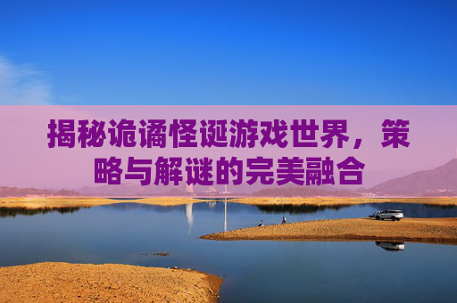 揭秘诡谲怪诞游戏世界,策略与解谜的完美融合 揭秘诡谲怪诞游戏世界,策略与解谜的完美融合