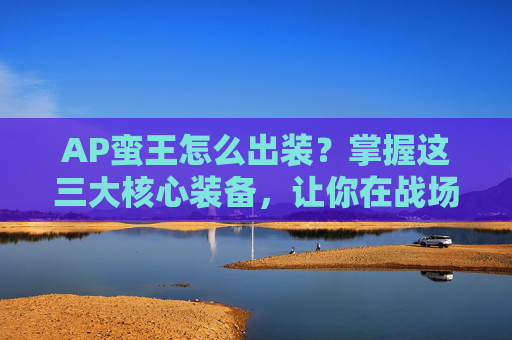 AP蛮王怎么出装？掌握这三大核心装备，让你在战场上所向披靡！