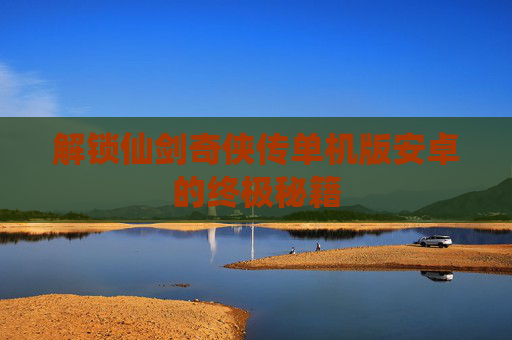 解锁仙剑奇侠传单机版安卓的终极秘籍