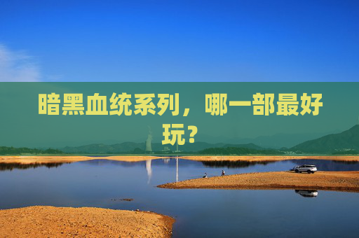 暗黑血统系列，哪一部最好玩？