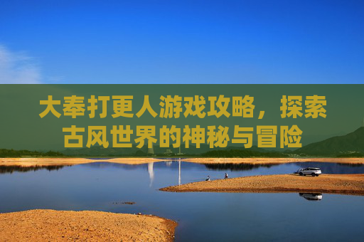 大奉打更人游戏攻略,探索古风世界的神秘与冒险 大奉打更人游戏攻略,探索古风世界的神秘与冒险