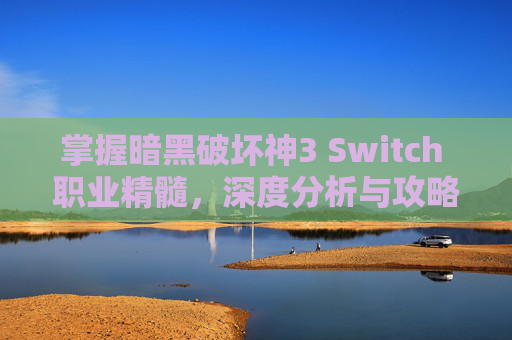 掌握暗黑破坏神3 Switch 职业精髓，深度分析与攻略指南