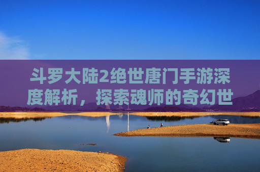 斗罗大陆2绝世唐门手游深度解析，探索魂师的奇幻世界