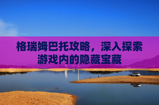 格瑞姆巴托攻略，深入探索游戏内的隐藏宝藏